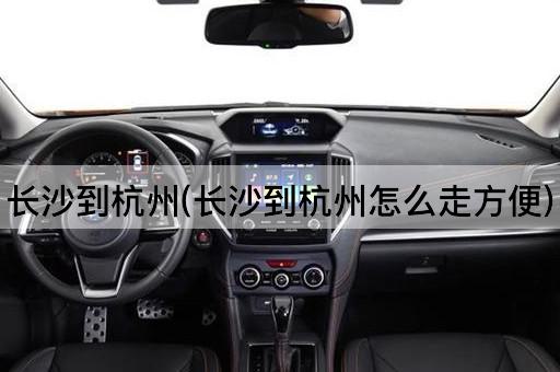 长沙到杭州(长沙到杭州怎么走方便)