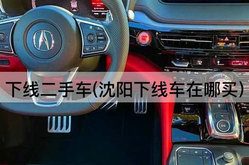 下线二手车(沈阳下线车在哪买)