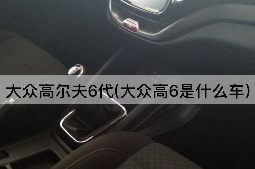 大众高尔夫6代(大众高6是什么车)