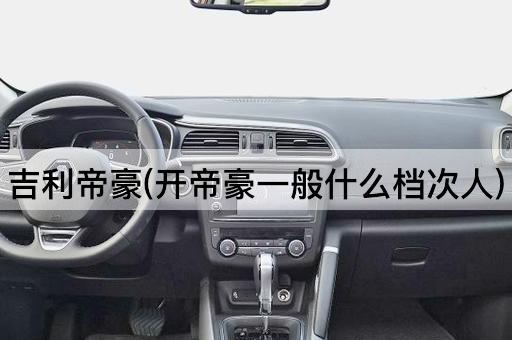 吉利帝豪(开帝豪一般什么档次人)