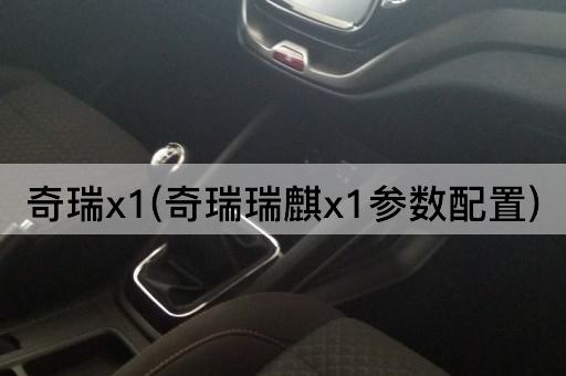 奇瑞x1(奇瑞瑞麒x1参数配置)