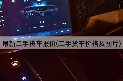 最新二手货车报价(二手货车价格及图片)