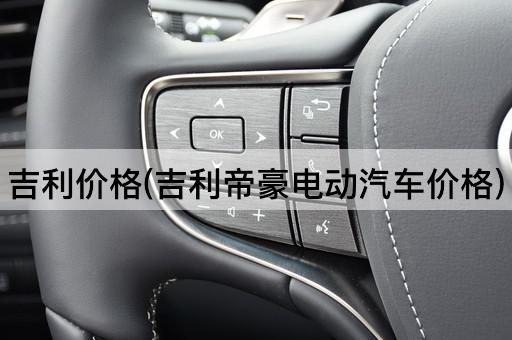 吉利价格(吉利帝豪电动汽车价格)