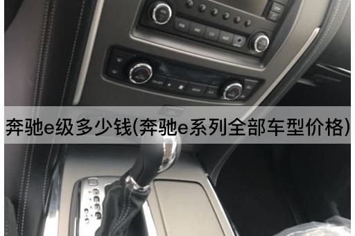 奔驰e级多少钱(奔驰e系列全部车型价格)