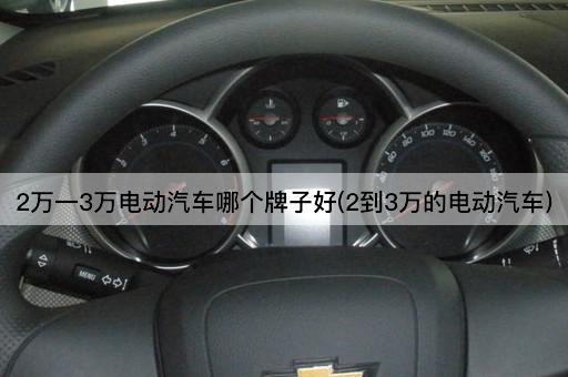 2万一3万电动汽车哪个牌子好(2到3万的电动汽车)