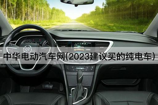 中华电动汽车网(2023建议买的纯电车)