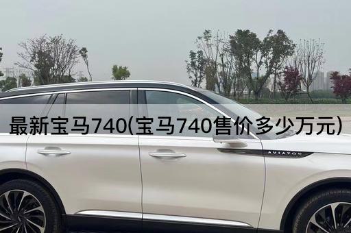 最新宝马740(宝马740售价多少万元)
