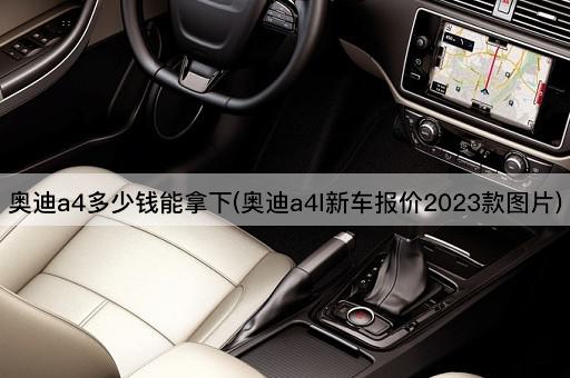 奥迪a4多少钱能拿下(奥迪a4l新车报价2023款图片)
