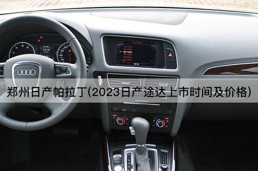 郑州日产帕拉丁(2023日产途达上市时间及价格)