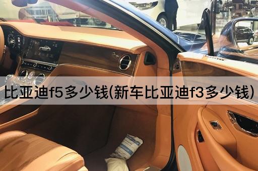 比亚迪f5多少钱(新车比亚迪f3多少钱)