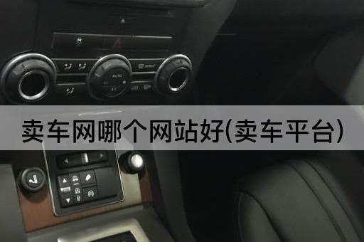 卖车网哪个网站好(卖车平台)