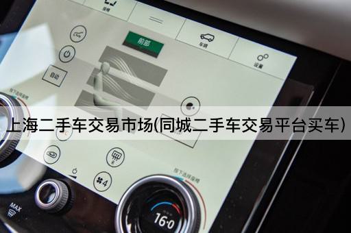 上海二手车交易市场(同城二手车交易平台买车)