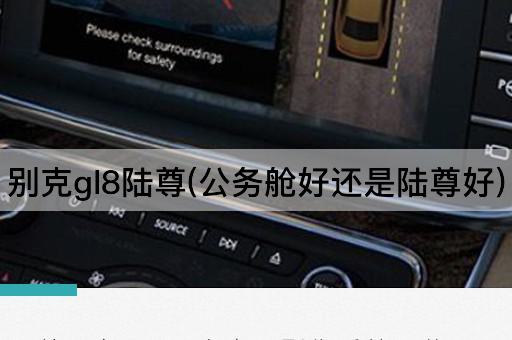 别克gl8陆尊(公务舱好还是陆尊好)