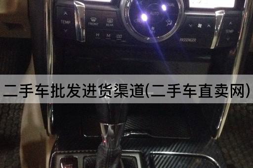二手车批发进货渠道(二手车直卖网)