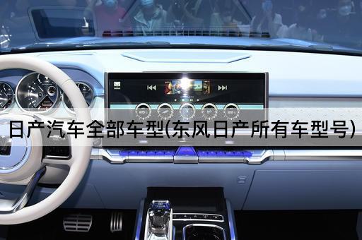日产汽车全部车型(东风日产所有车型号)