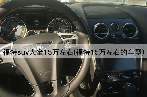 福特suv大全15万左右(福特15万左右的车型)
