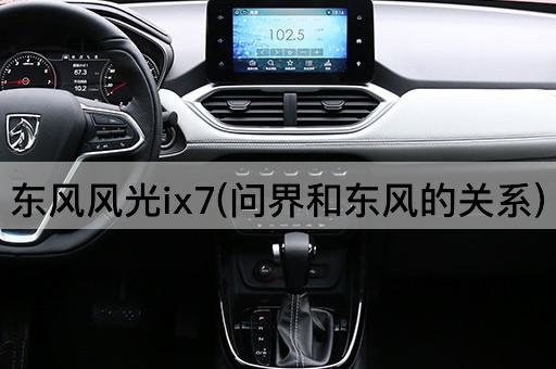 东风风光ix7(问界和东风的关系)