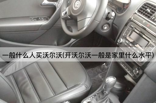 一般什么人买沃尔沃(开沃尔沃一般是家里什么水平)