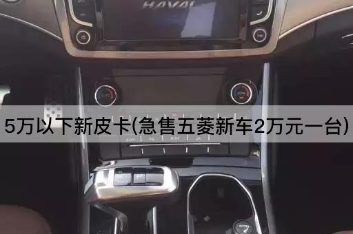 5万以下新皮卡(急售五菱新车2万元一台)