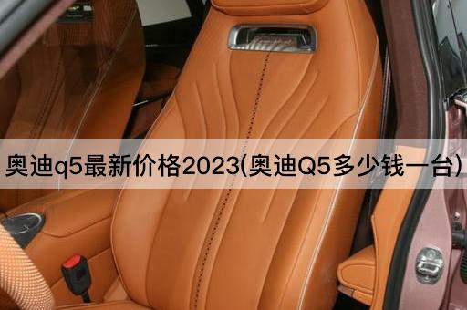奥迪q5最新价格2023(奥迪Q5多少钱一台)
