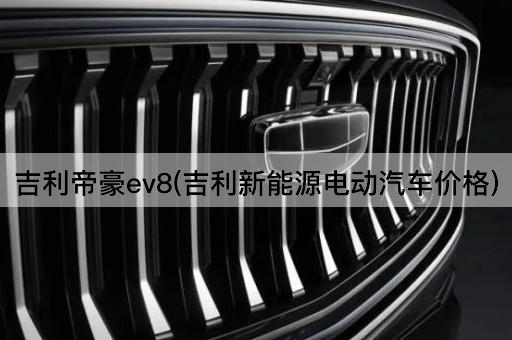 吉利帝豪ev8(吉利新能源电动汽车价格)
