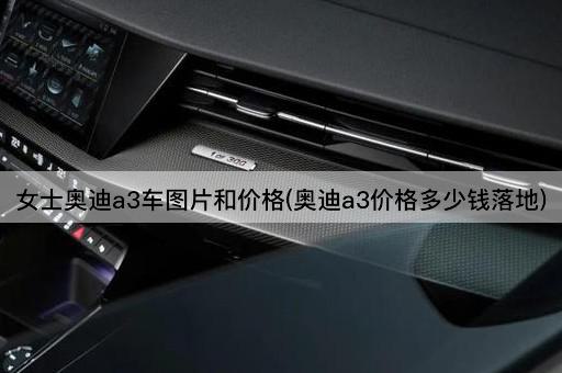 女士奥迪a3车图片和价格(奥迪a3价格多少钱落地)