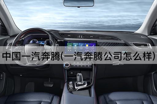 中国一汽奔腾(一汽奔腾公司怎么样)