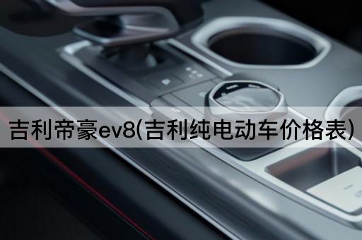 吉利帝豪ev8(吉利纯电动车价格表)