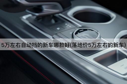5万左右自动挡的新车哪款好(落地价5万左右的新车)