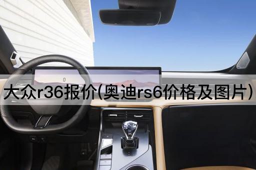 大众r36报价(奥迪rs6价格及图片)