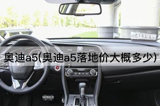 奥迪a5(奥迪a5落地价大概多少)