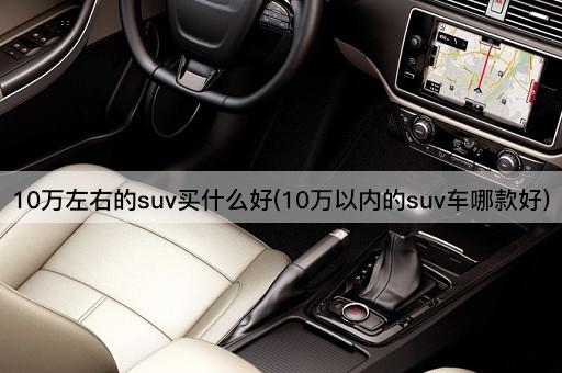 10万左右的suv买什么好(10万以内的suv车哪款好)