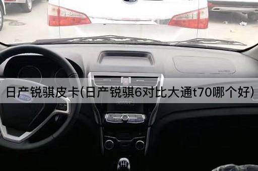 日产锐骐皮卡(日产锐骐6对比大通t70哪个好)
