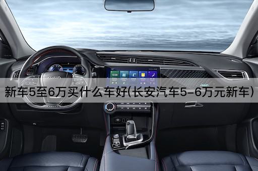 新车5至6万买什么车好(长安汽车5-6万元新车)