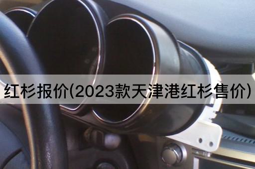 红杉报价(2023款天津港红杉售价)