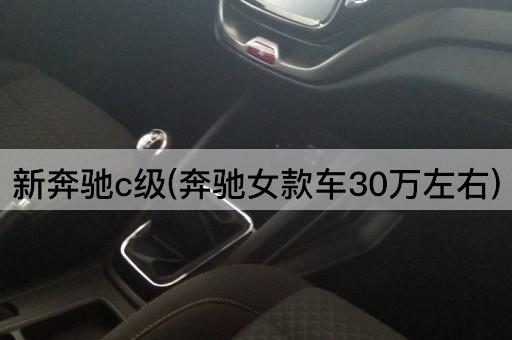 新奔驰c级(奔驰女款车30万左右)