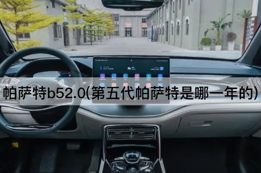 帕萨特b52.0(第五代帕萨特是哪一年的)