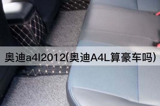 奥迪a4l2012(奥迪A4L算豪车吗)