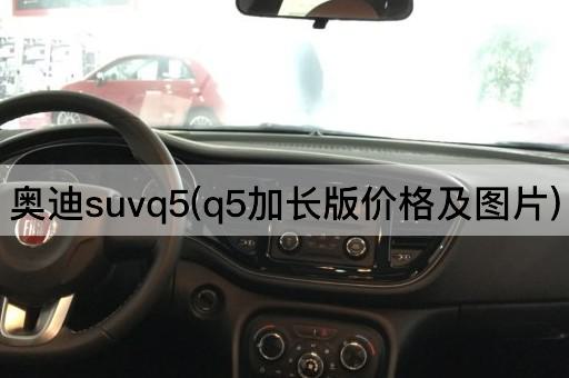 奥迪suvq5(q5加长版价格及图片)