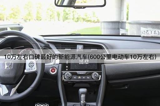 10万左右口碑最好的新能源汽车(600公里电动车10万左右)