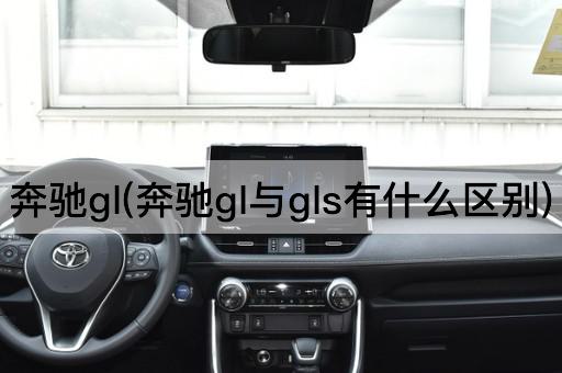 奔驰gl(奔驰gl与gls有什么区别)