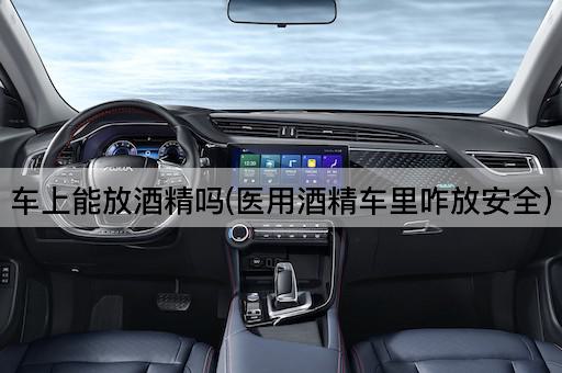 车上能放酒精吗(医用酒精车里咋放安全)