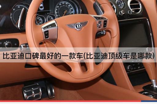 比亚迪口碑最好的一款车(比亚迪顶级车是哪款)