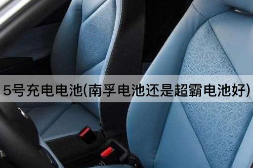 5号充电电池(南孚电池还是超霸电池好)