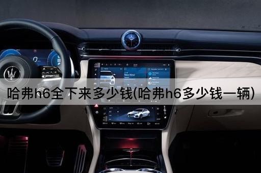 哈弗h6全下来多少钱(哈弗h6多少钱一辆)