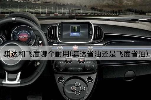 骐达和飞度哪个耐用(骐达省油还是飞度省油)
