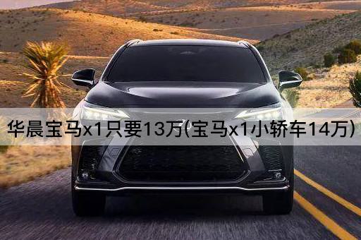 华晨宝马x1只要13万(宝马x1小轿车14万)