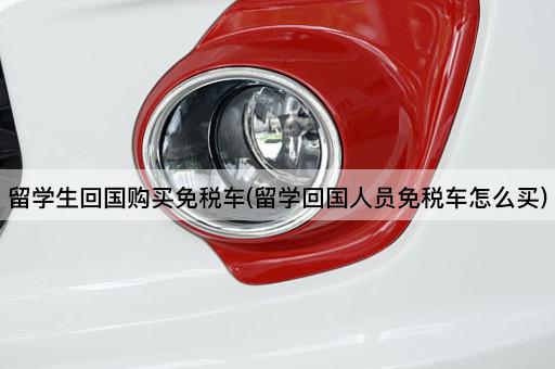 留学生回国购买免税车(留学回国人员免税车怎么买)