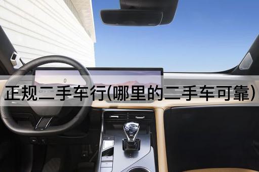 正规二手车行(哪里的二手车可靠)
