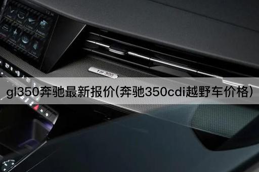 gl350奔驰最新报价(奔驰350cdi越野车价格)
